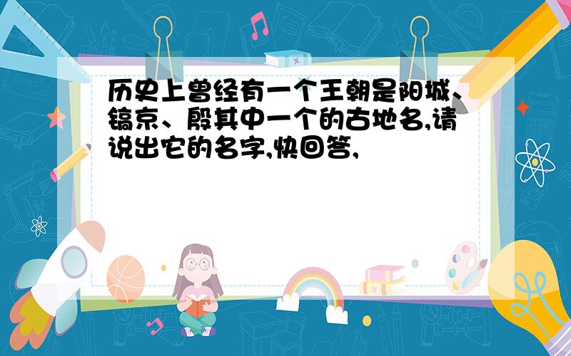 历史上曾经有一个王朝是阳城、镐京、殷其中一个的古地名,请说出它的名字,快回答,