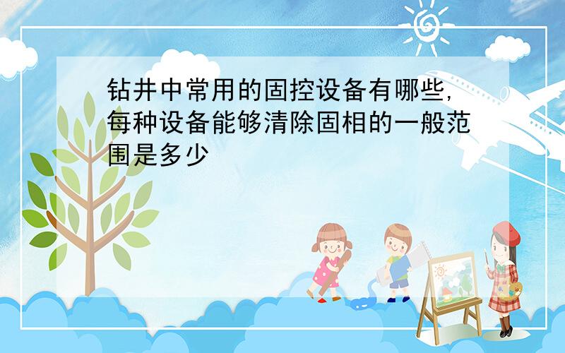 钻井中常用的固控设备有哪些,每种设备能够清除固相的一般范围是多少