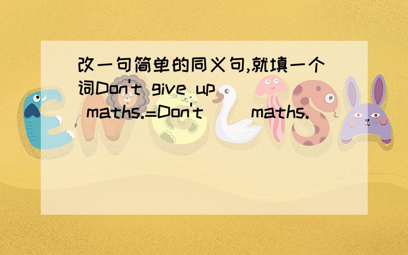 改一句简单的同义句,就填一个词Don't give up maths.=Don't( )maths.