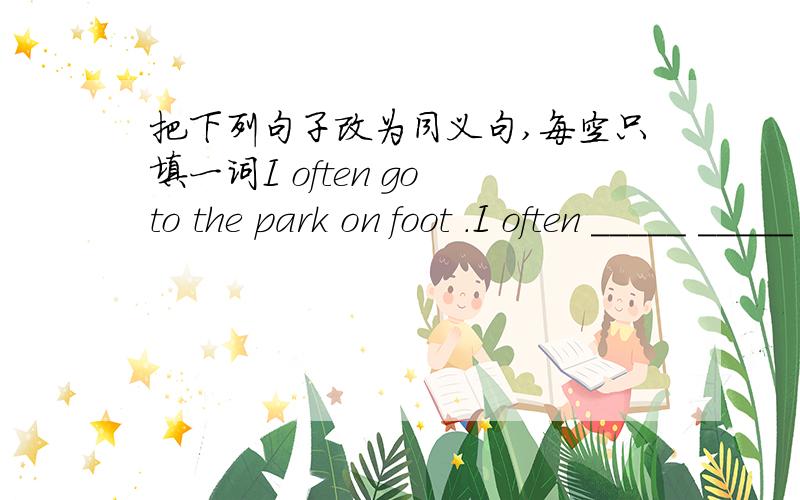 把下列句子改为同义句,每空只填一词I often go to the park on foot .I often _____ _____ _____ _____ .