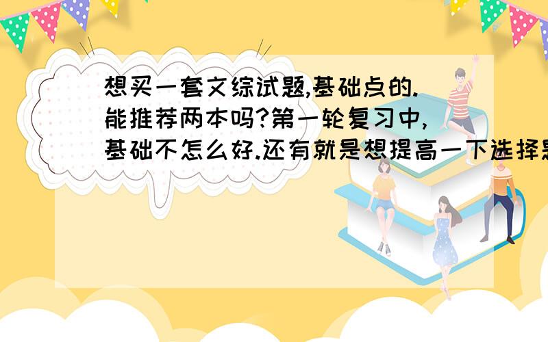 想买一套文综试题,基础点的.能推荐两本吗?第一轮复习中,基础不怎么好.还有就是想提高一下选择题.真题好还是模拟题好呢?《天利三十八》怎么样?不要太难的,因为基础不是很好!