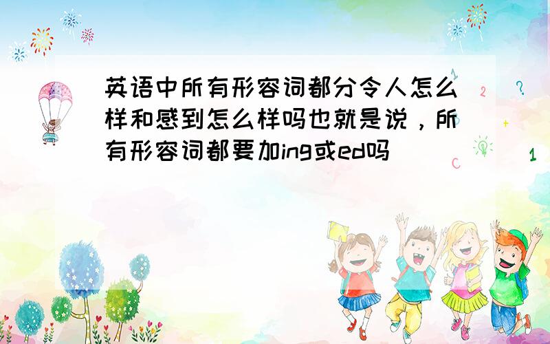 英语中所有形容词都分令人怎么样和感到怎么样吗也就是说，所有形容词都要加ing或ed吗