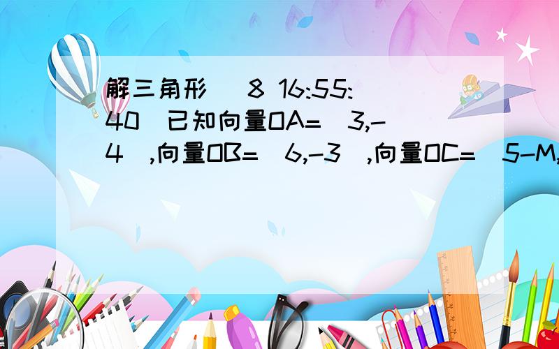 解三角形 (8 16:55:40)已知向量OA=(3,-4),向量OB=(6,-3),向量OC=(5-M,-3-M)若点A、B、C构成直角三角形,求M的值 