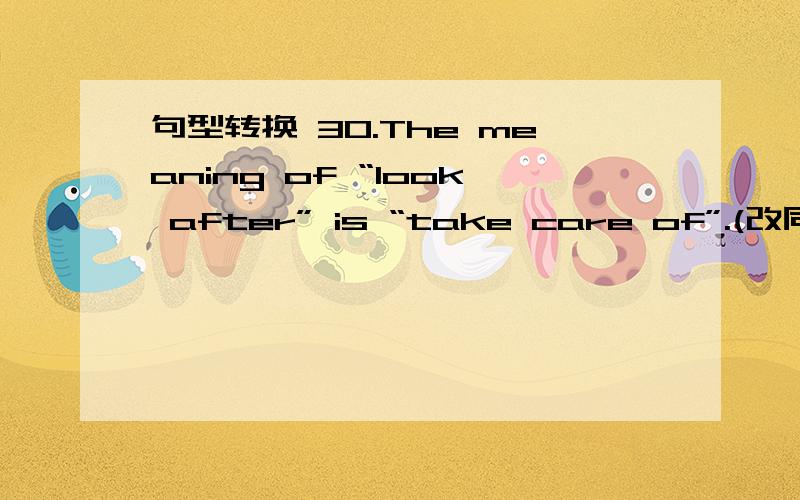 句型转换 30.The meaning of “look after” is “take care of”.(改同义句) “Look after” ___句型转换Themeaning of “look after” is “take care of”.(改同义句)“Look after” ________ “take care of”.Daniel’sfather will