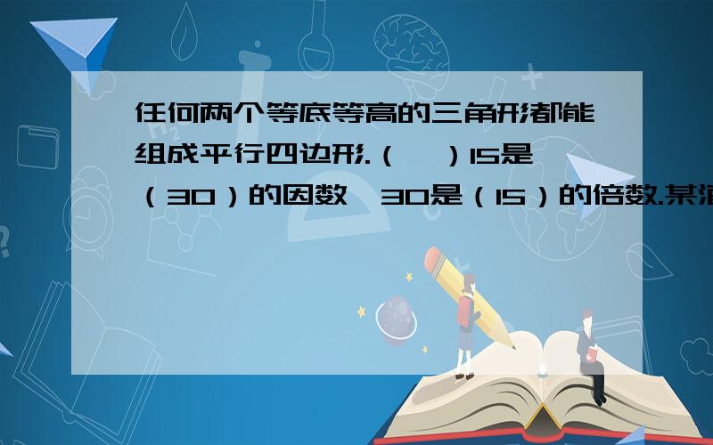 任何两个等底等高的三角形都能组成平行四边形.（√）15是（30）的因数,30是（15）的倍数.某酒店有6根柱子,每个柱子底面周长为7.高是8分米,在柱子的侧面涂上漆,每平方分米用漆85毫升,涂完