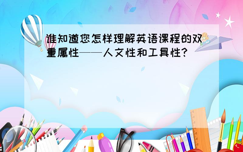 谁知道您怎样理解英语课程的双重属性——人文性和工具性?