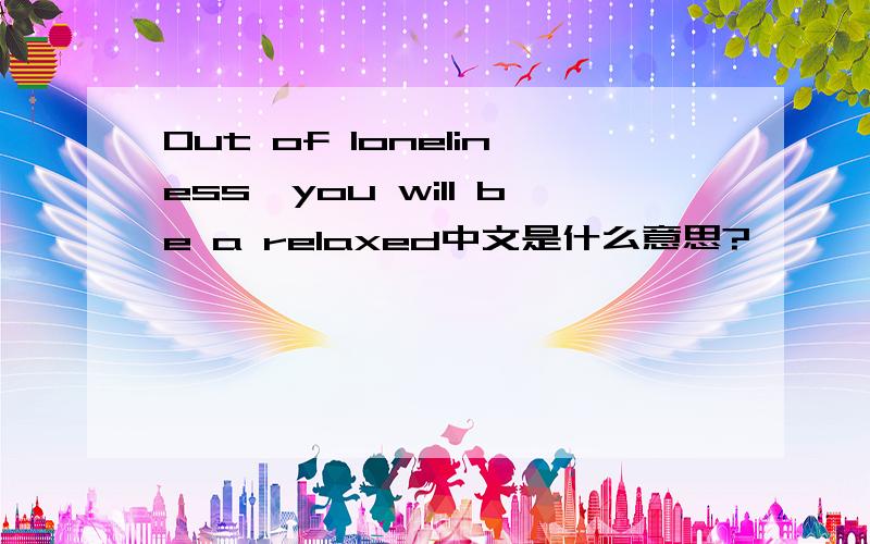 Out of loneliness,you will be a relaxed中文是什么意思?