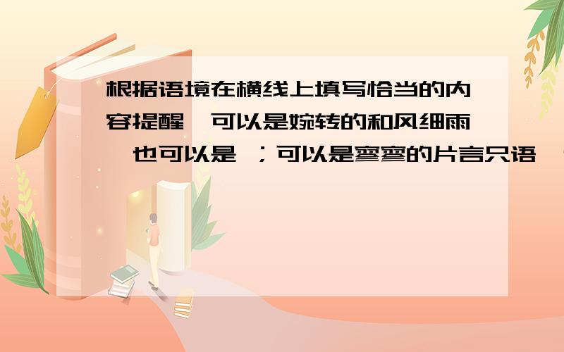 根据语境在横线上填写恰当的内容提醒,可以是婉转的和风细雨,也可以是 ；可以是寥寥的片言只语,也可以是 ；可以是直对相知的友人,也可以是 ；可以是面对面的激烈争辩,也可以是 .