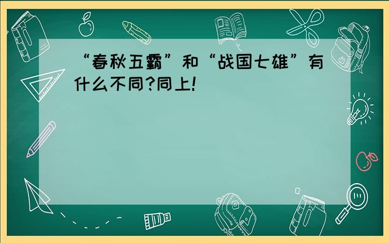 “春秋五霸”和“战国七雄”有什么不同?同上!