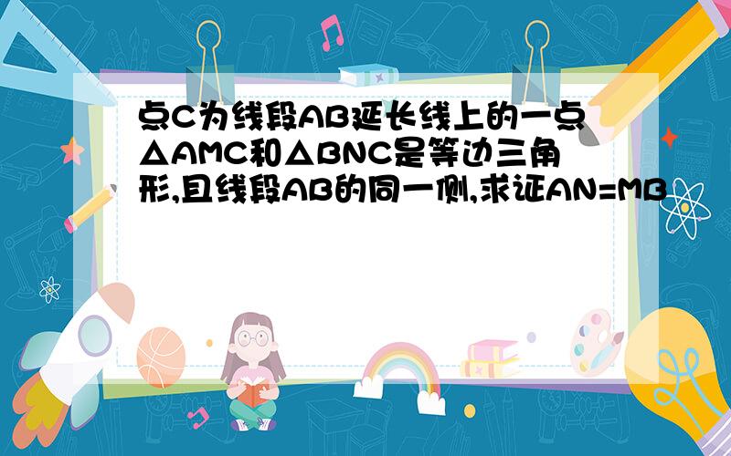 点C为线段AB延长线上的一点△AMC和△BNC是等边三角形,且线段AB的同一侧,求证AN=MB