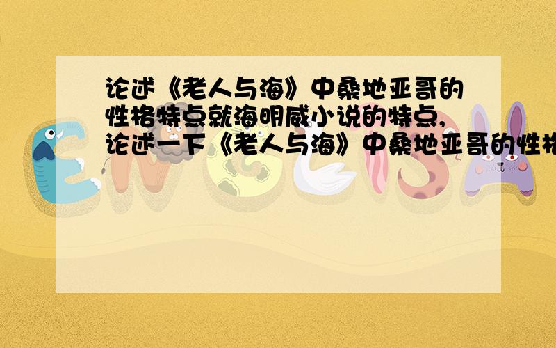 论述《老人与海》中桑地亚哥的性格特点就海明威小说的特点,论述一下《老人与海》中桑地亚哥的性格特点最好别复制,最好不少于2000字