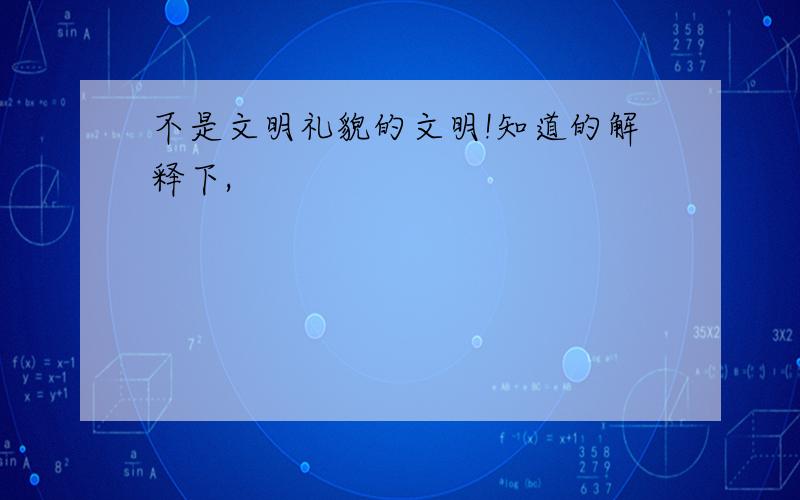 不是文明礼貌的文明!知道的解释下,