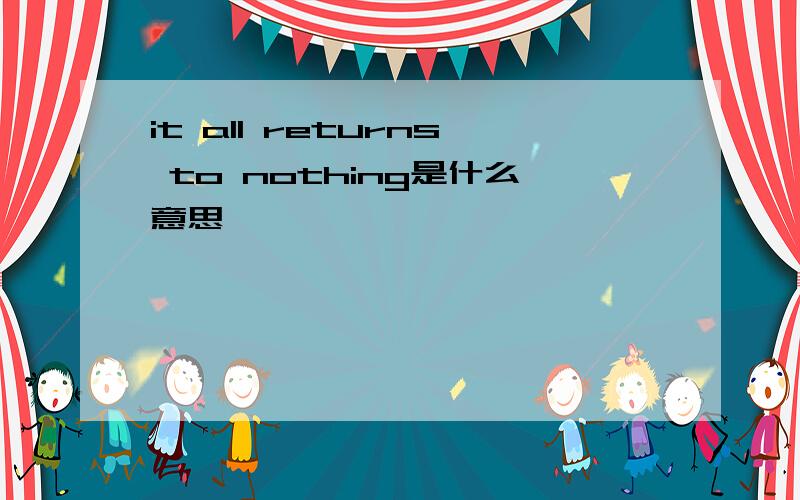 it all returns to nothing是什么意思