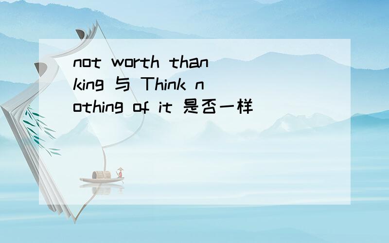 not worth thanking 与 Think nothing of it 是否一样