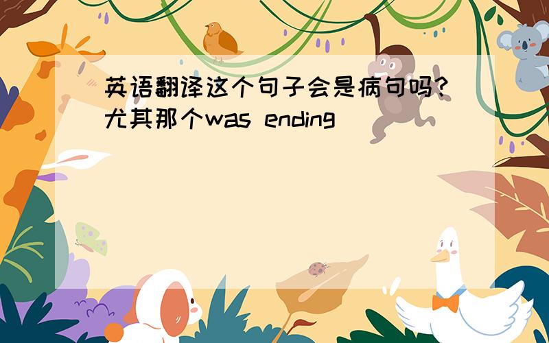 英语翻译这个句子会是病句吗？尤其那个was ending