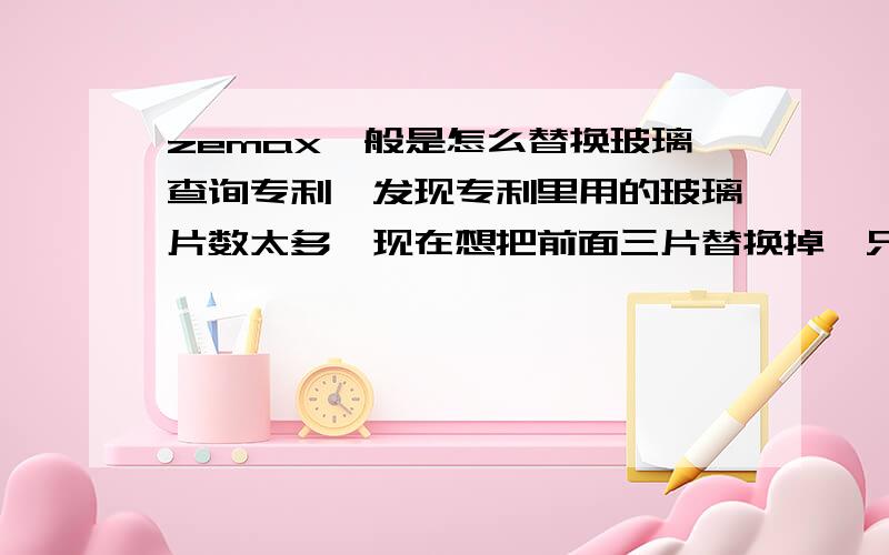 zemax一般是怎么替换玻璃查询专利,发现专利里用的玻璃片数太多,现在想把前面三片替换掉,只用一片别的材料的镜片表示,我该如何操作.