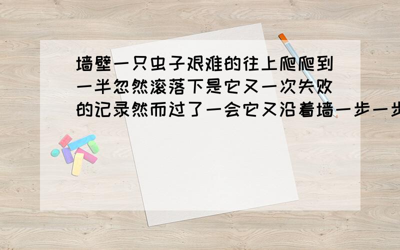 墙壁一只虫子艰难的往上爬爬到一半忽然滚落下是它又一次失败的记录然而过了一会它又沿着墙一步一步地往上爬墙壁上,一只虫子在艰难的往上爬,爬到一大半,忽然滚落下来.这是它又一次失