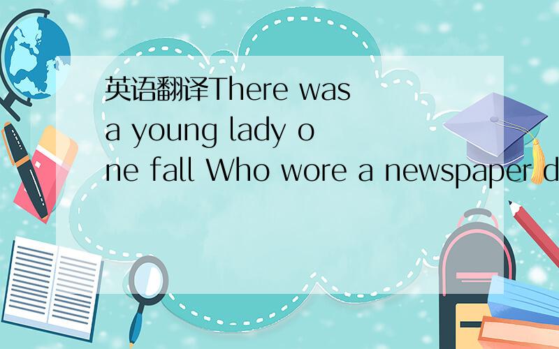 英语翻译There was a young lady one fall Who wore a newspaper dress to a ball The dress caught fire And burned her entire Front page,sporting section and all 五行打油诗