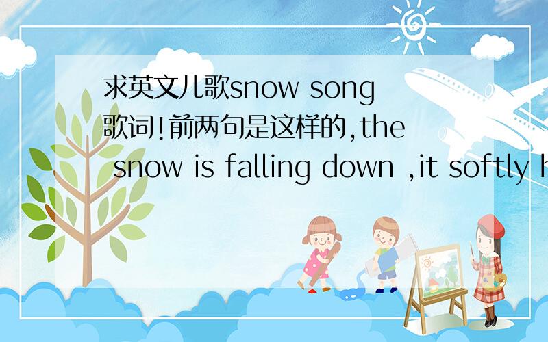 求英文儿歌snow song歌词!前两句是这样的,the snow is falling down ,it softly hit the ground ,cover in the earth ,with后面的没听出来；然后第二段是the trees are getting white ,and everything is bright .后面的没听出来.