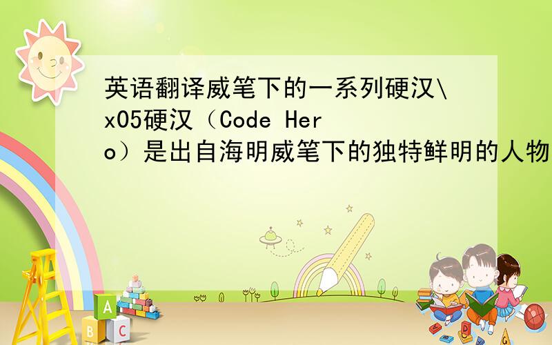 英语翻译威笔下的一系列硬汉\x05硬汉（Code Hero）是出自海明威笔下的独特鲜明的人物形象,这些人物有拳击师、斗牛士、猎人、渔人等,他们都具有一种百折不挠、坚强不屈的性格,面对暴力和