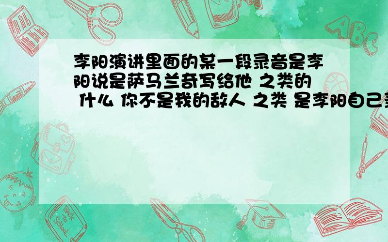 李阳演讲里面的某一段录音是李阳说是萨马兰奇写给他 之类的 什么 你不是我的敌人 之类 是李阳自己录的