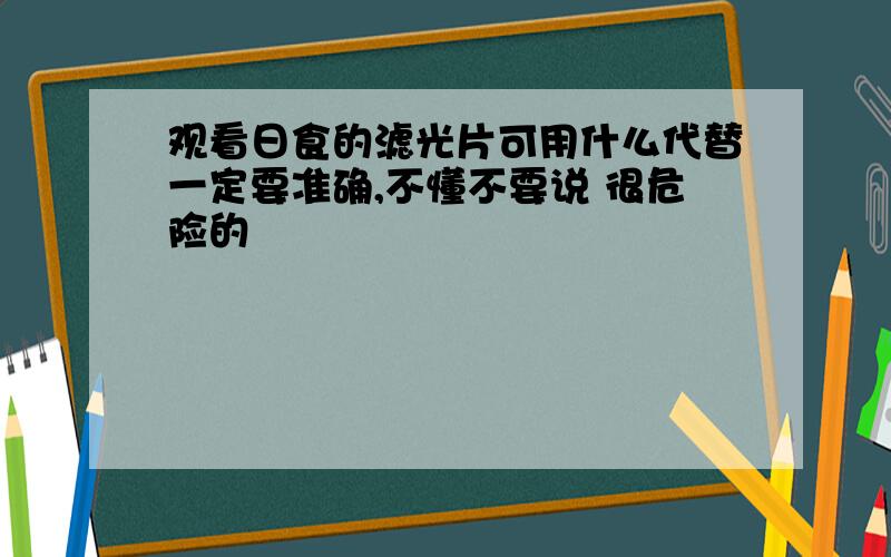 观看日食的滤光片可用什么代替一定要准确,不懂不要说 很危险的