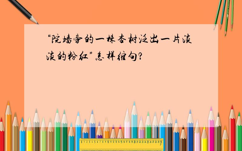 “院墙旁的一株杏树泛出一片淡淡的粉红”怎样缩句?