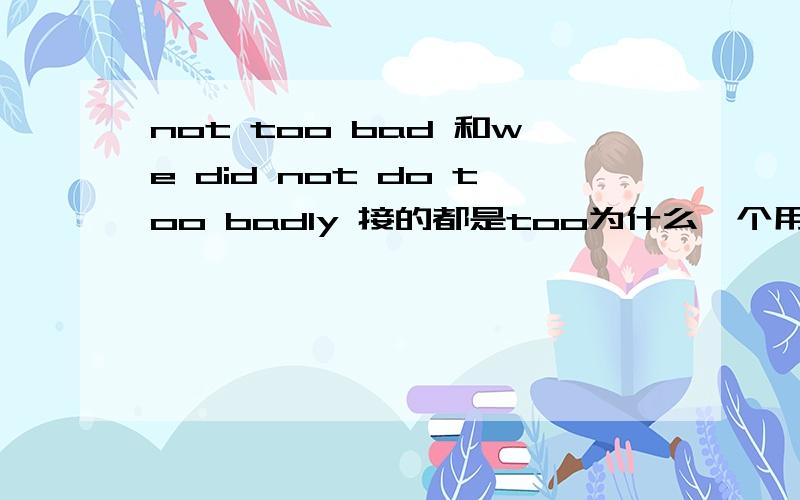 not too bad 和we did not do too badly 接的都是too为什么一个用bad一个用badly?