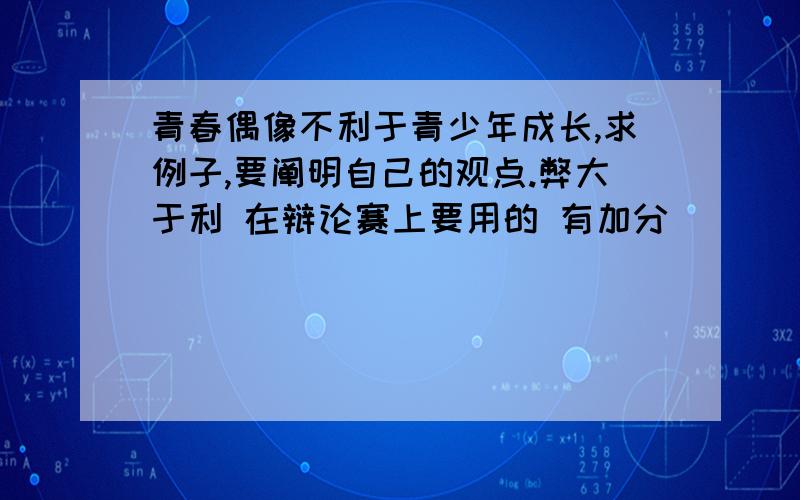 青春偶像不利于青少年成长,求例子,要阐明自己的观点.弊大于利 在辩论赛上要用的 有加分