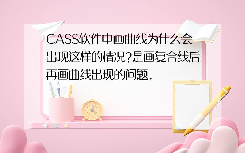 CASS软件中画曲线为什么会出现这样的情况?是画复合线后再画曲线出现的问题.