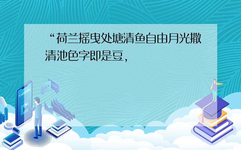 “荷兰摇曳处塘清鱼自由月光撒清池色字即是豆,