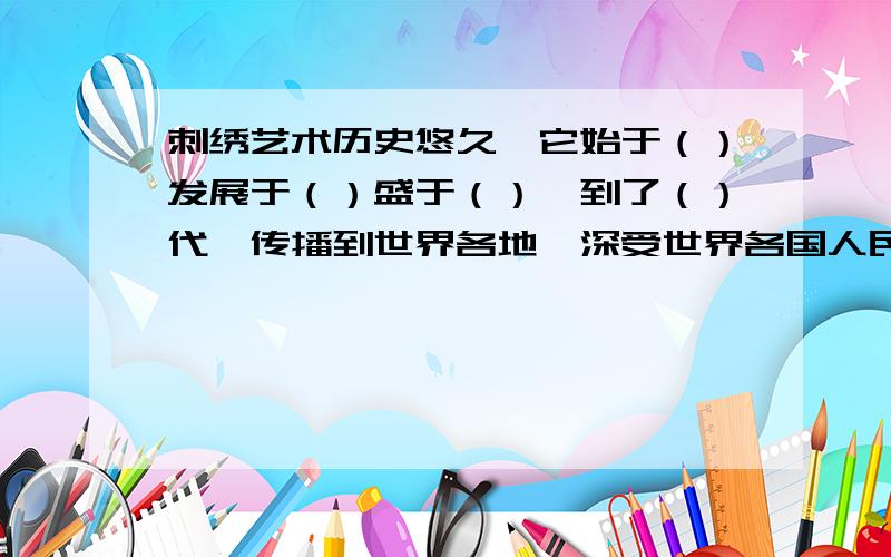 刺绣艺术历史悠久,它始于（）发展于（）盛于（）,到了（）代,传播到世界各地,深受世界各国人民的喜爱