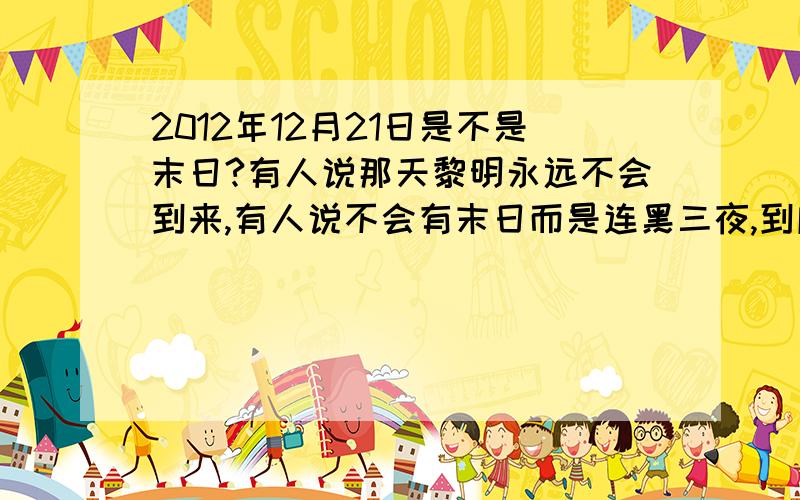 2012年12月21日是不是末日?有人说那天黎明永远不会到来,有人说不会有末日而是连黑三夜,到底是什么?谢