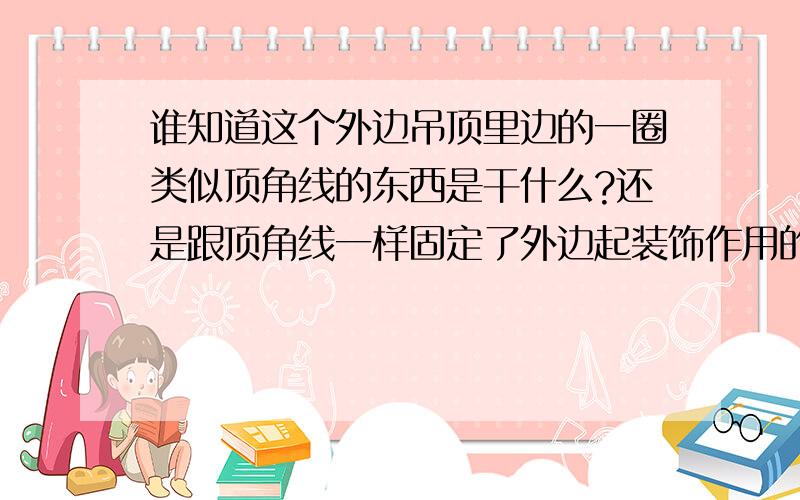 谁知道这个外边吊顶里边的一圈类似顶角线的东西是干什么?还是跟顶角线一样固定了外边起装饰作用的?我知道了,叫“石膏线条”,再问朋友 们一下这个线条有没有在吊顶下边的时候呢