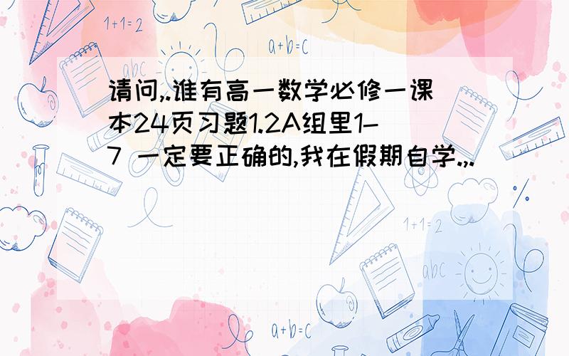 请问,.谁有高一数学必修一课本24页习题1.2A组里1-7 一定要正确的,我在假期自学.,.