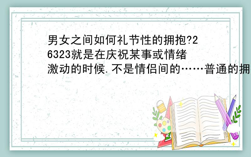 男女之间如何礼节性的拥抱?26323就是在庆祝某事或情绪激动的时候.不是情侣间的……普通的拥抱.注意点,有没有什么限制之类的