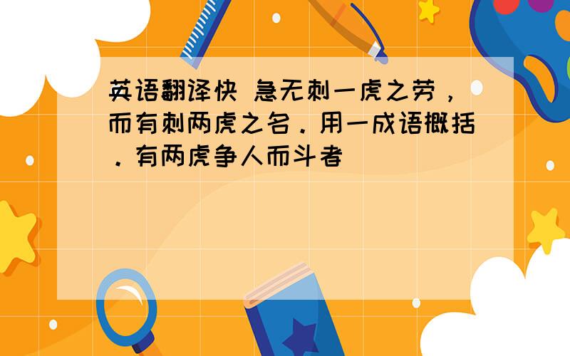 英语翻译快 急无刺一虎之劳，而有刺两虎之名。用一成语概括。有两虎争人而斗者