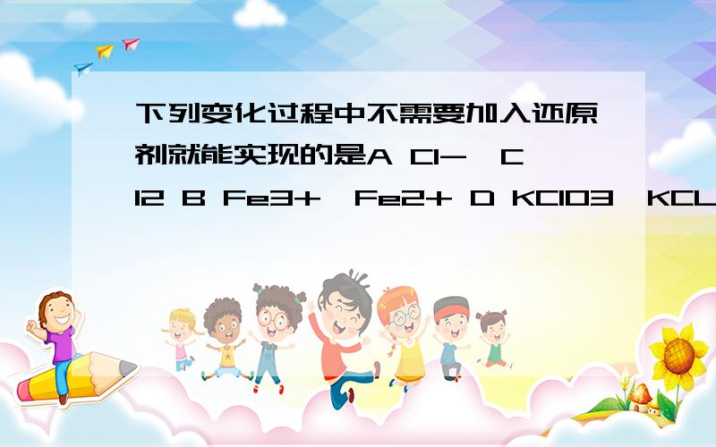 下列变化过程中不需要加入还原剂就能实现的是A Cl-→Cl2 B Fe3+→Fe2+ D KClO3→KCL D KI→I2