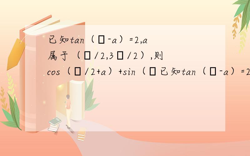 已知tan（π-a）=2,a属于（π/2,3π/2）,则cos（π/2+a）+sin（π已知tan（π-a）=2,a属于（π/2,3π/2）,则cos（π/2+a）+sin（π/2+a）=?这题我得的答案是-3倍跟号下5除以5我同学的答案是跟号5除以5谁的对?