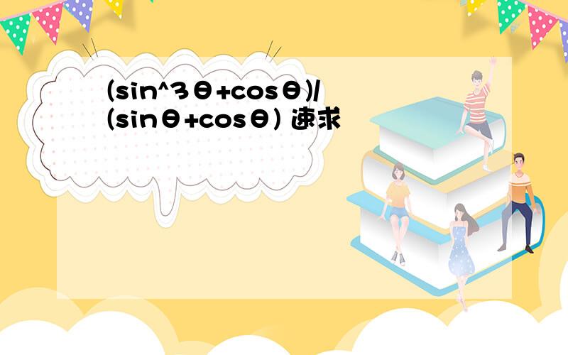 (sin^3θ+cosθ)/(sinθ+cosθ) 速求