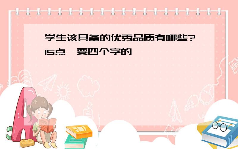 学生该具备的优秀品质有哪些?15点,要四个字的