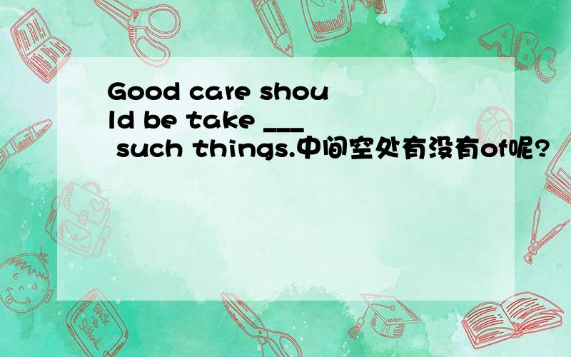 Good care should be take ___ such things.中间空处有没有of呢?