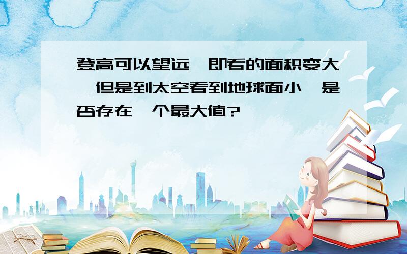 登高可以望远,即看的面积变大,但是到太空看到地球面小,是否存在一个最大值?