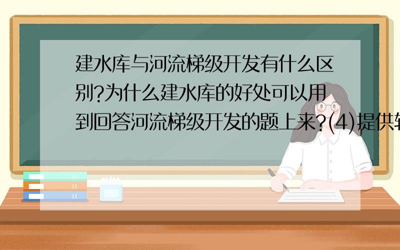 建水库与河流梯级开发有什么区别?为什么建水库的好处可以用到回答河流梯级开发的题上来?(4)提供较稳定的水源,缓解夏秋季农业用水的不足；为农业生产提供廉价的水电；改善了河流通航