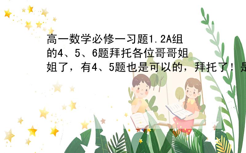 高一数学必修一习题1.2A组的4、5、6题拜托各位哥哥姐姐了，有4、5题也是可以的，拜托了！是人教版的