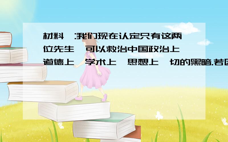 材料一:我们现在认定只有这两位先生,可以救治中国政治上、道德上、学术上、思想上一切的黑暗.若因为拥护这两位先生,一切政府的迫压,社会的攻击笑骂,就是断头流血,都不推辞. ----陈独秀