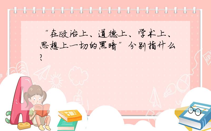 “在政治上、道德上、学术上、思想上一切的黑暗”分别指什么?