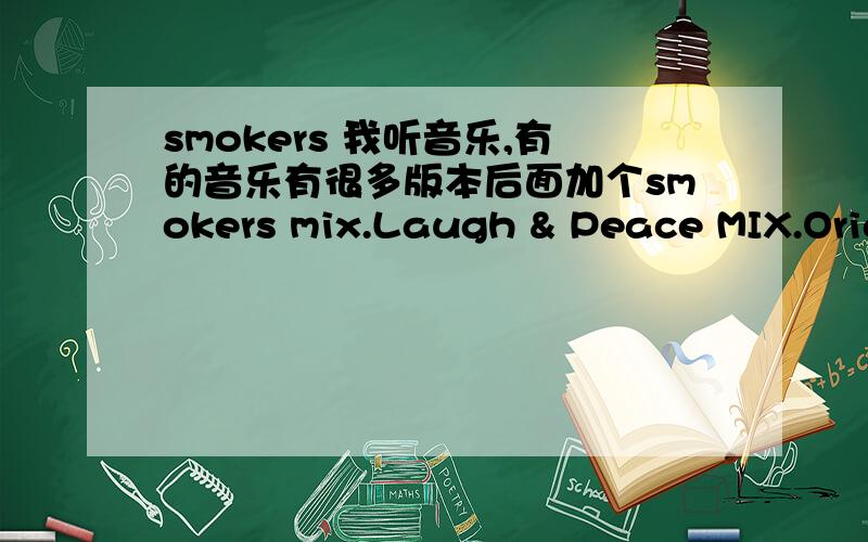 smokers 我听音乐,有的音乐有很多版本后面加个smokers mix.Laugh & Peace MIX.Original Mix -Instrumental什么意思