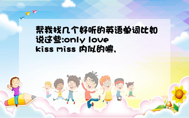 帮我找几个好听的英语单词比如说这些:only love kiss miss 内似的嘛,