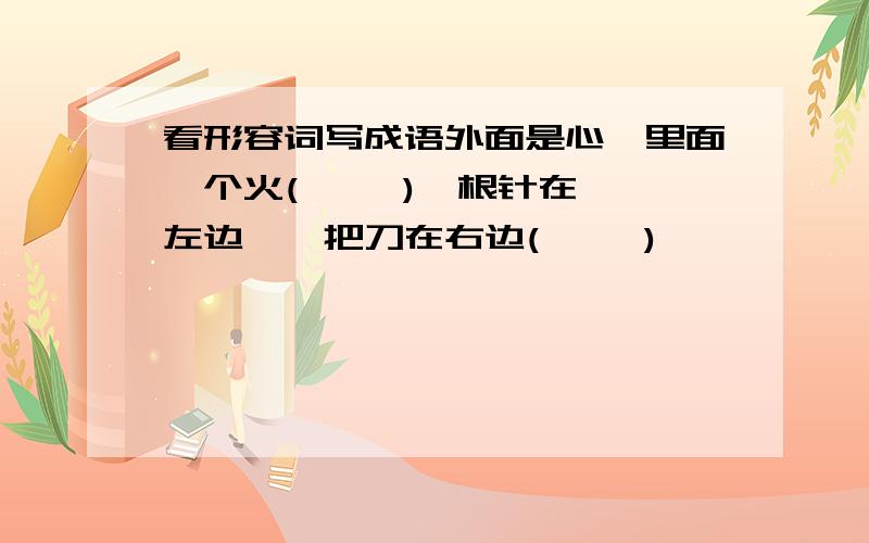 看形容词写成语外面是心,里面一个火(     )一根针在左边,一把刀在右边(     )